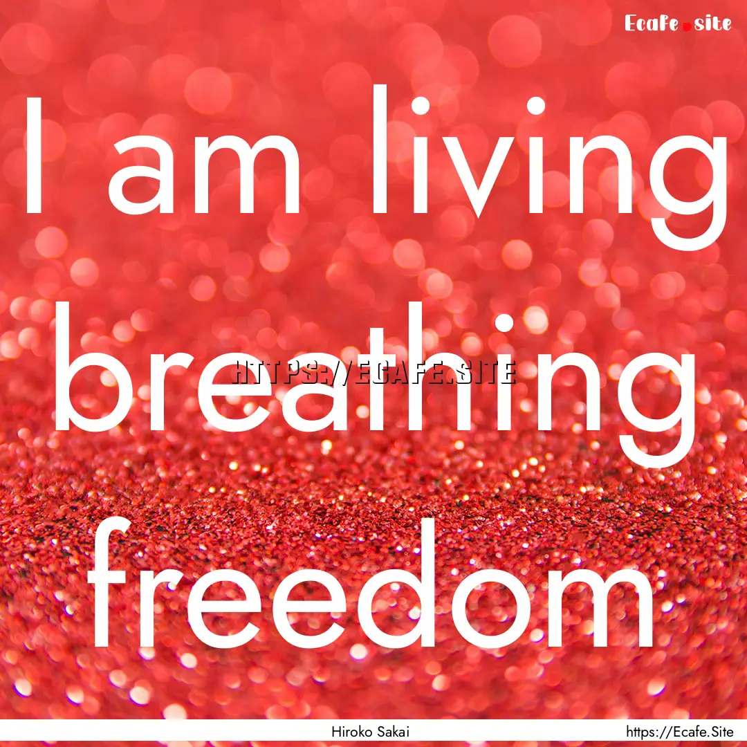 I am living breathing freedom : Quote by Hiroko Sakai