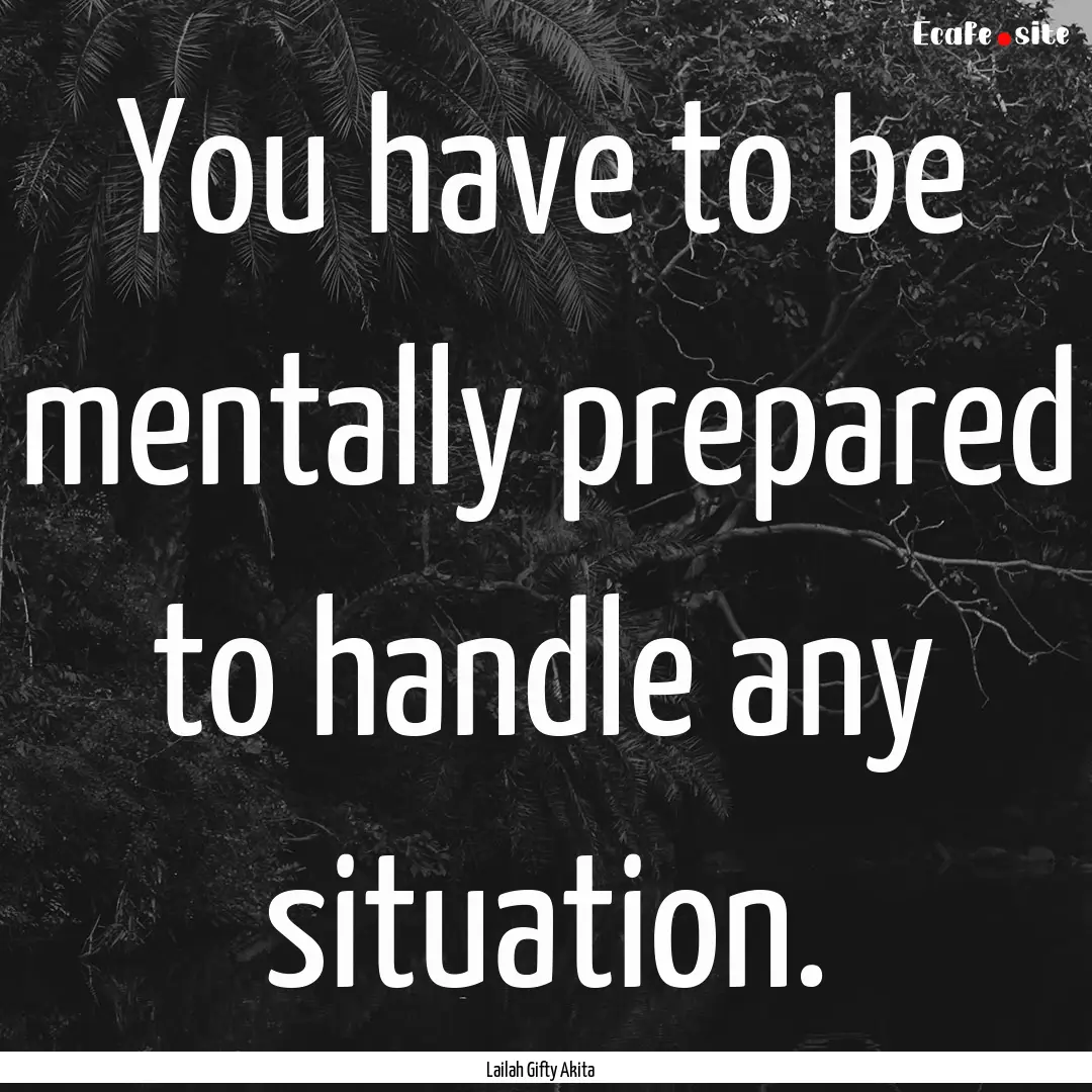 You have to be mentally prepared to handle.... : Quote by Lailah Gifty Akita