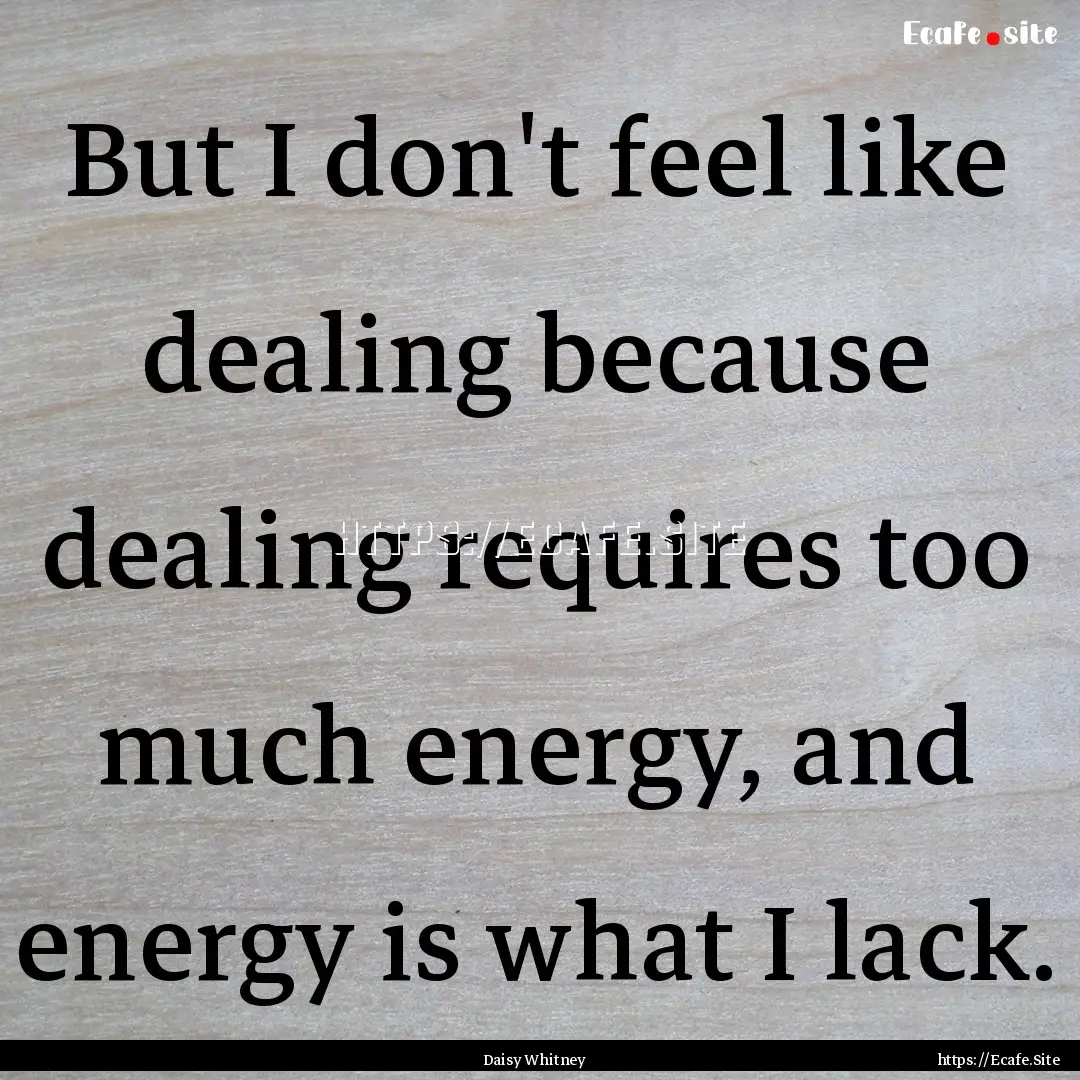 But I don't feel like dealing because dealing.... : Quote by Daisy Whitney