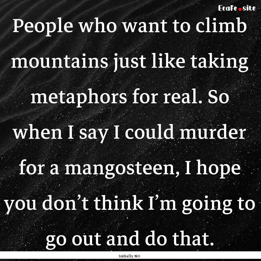 People who want to climb mountains just like.... : Quote by Initially NO