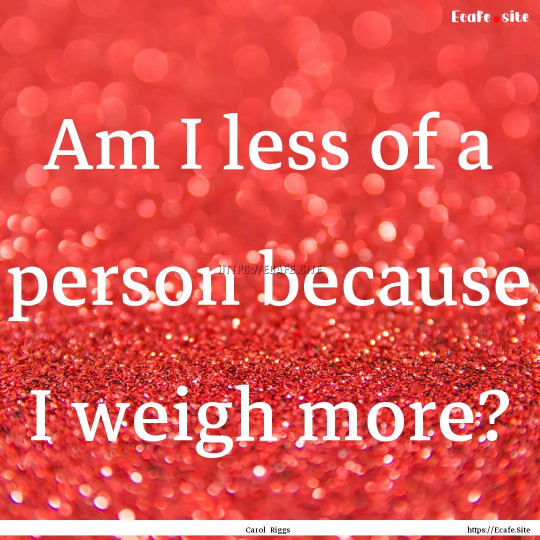 Am I less of a person because I weigh more?.... : Quote by Carol Riggs