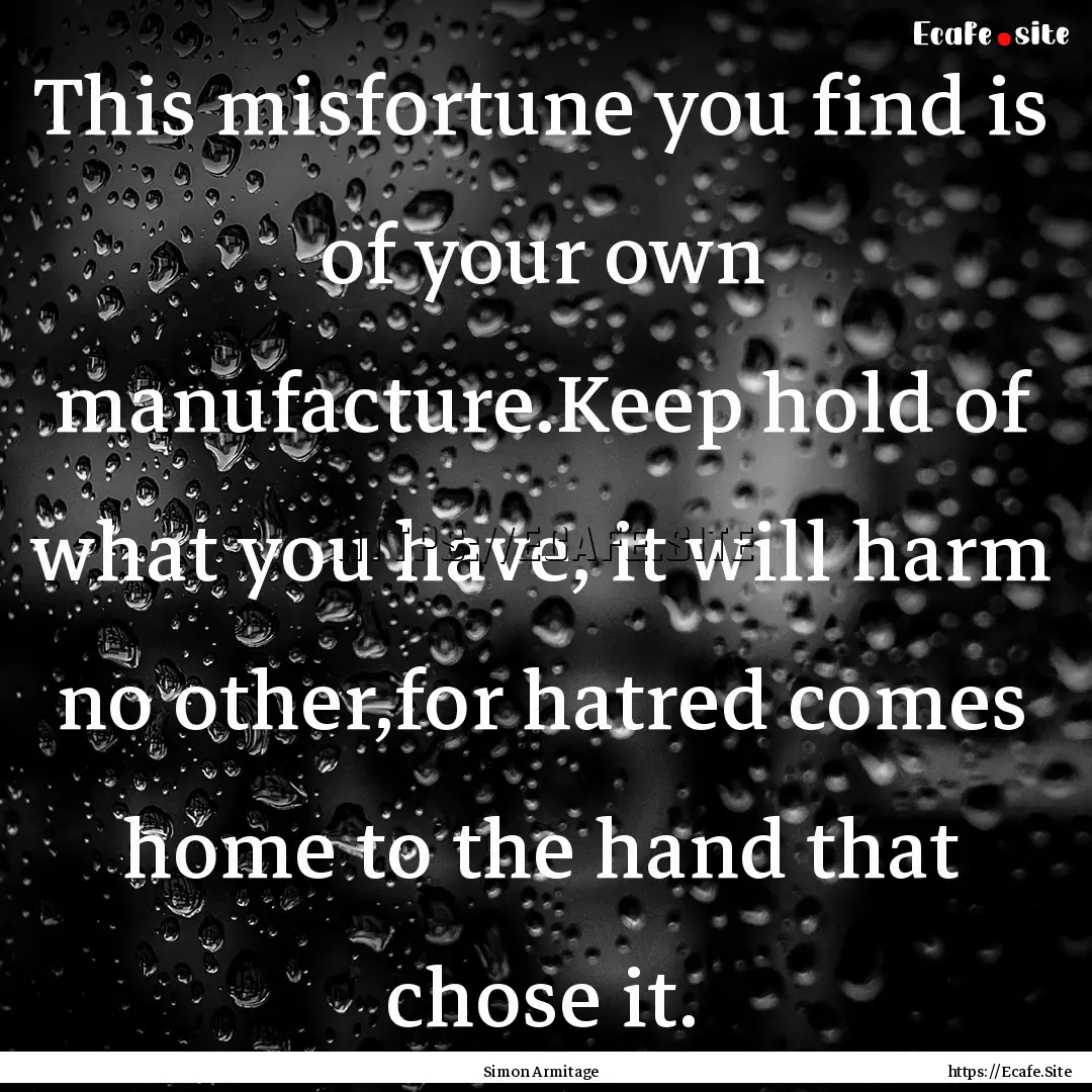 This misfortune you find is of your own manufacture.Keep.... : Quote by Simon Armitage