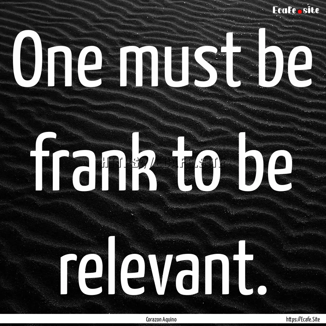 One must be frank to be relevant. : Quote by Corazon Aquino