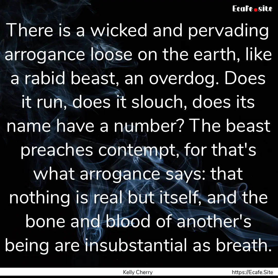 There is a wicked and pervading arrogance.... : Quote by Kelly Cherry