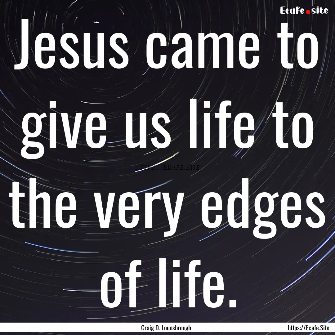 Jesus came to give us life to the very edges.... : Quote by Craig D. Lounsbrough