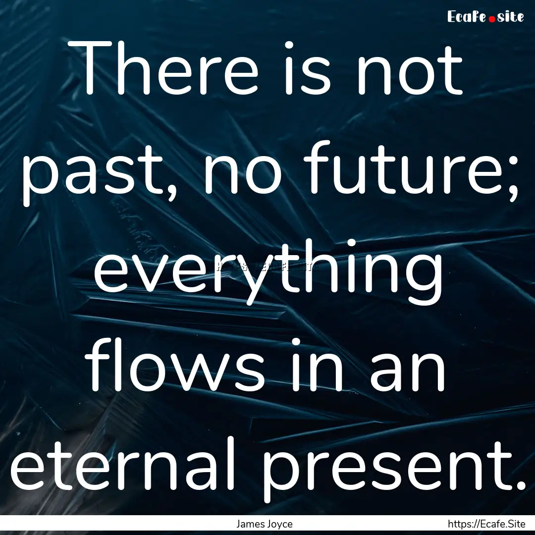 There is not past, no future; everything.... : Quote by James Joyce