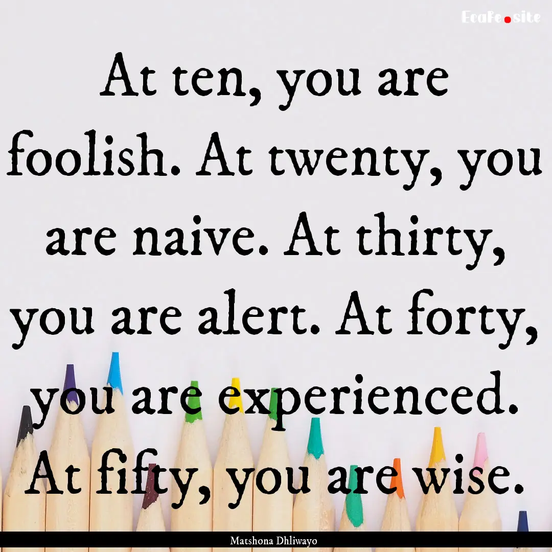 At ten, you are foolish. At twenty, you are.... : Quote by Matshona Dhliwayo