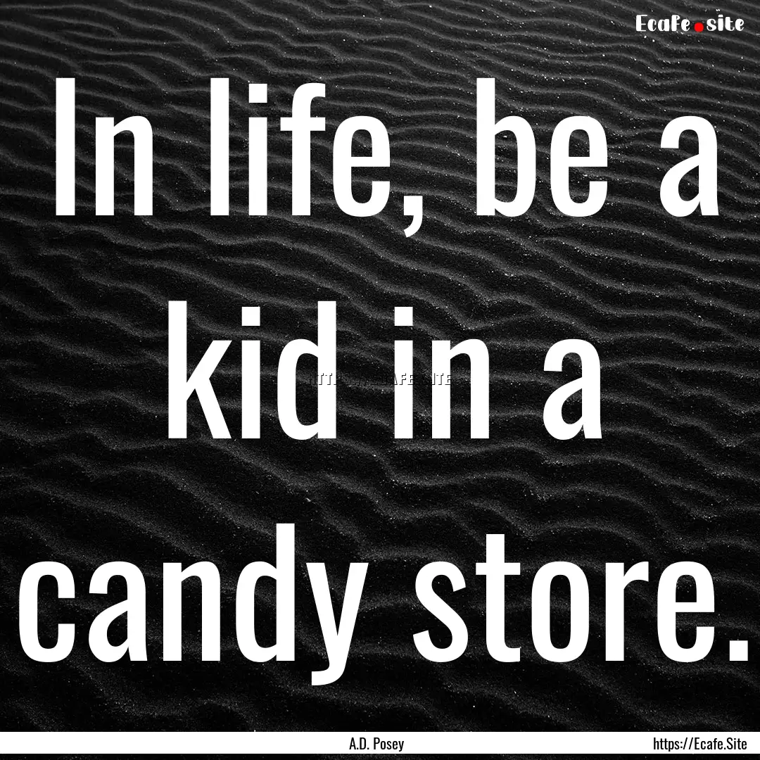 In life, be a kid in a candy store. : Quote by A.D. Posey