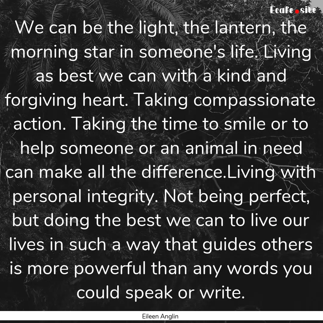 We can be the light, the lantern, the morning.... : Quote by Eileen Anglin