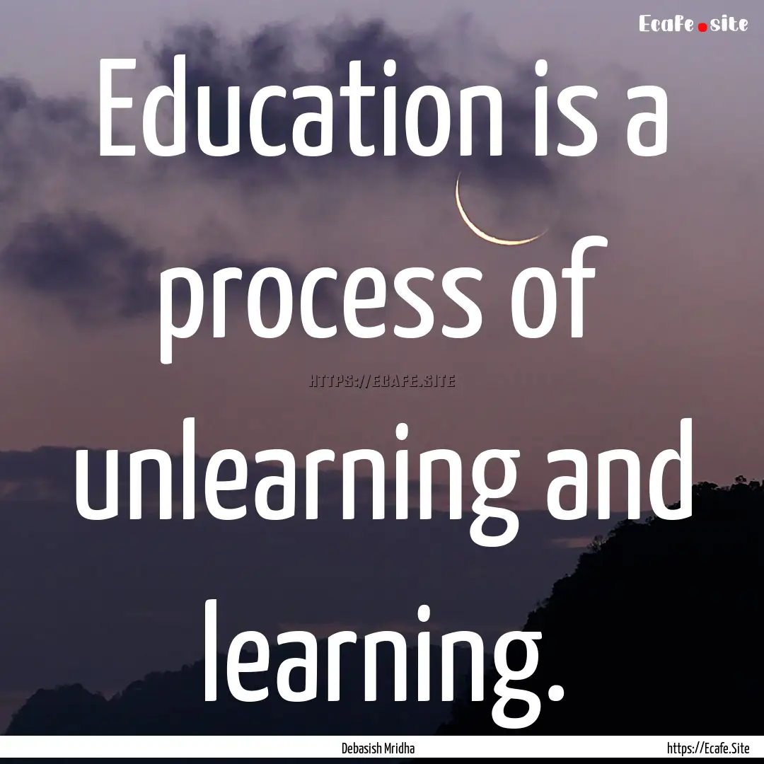 Education is a process of unlearning and.... : Quote by Debasish Mridha