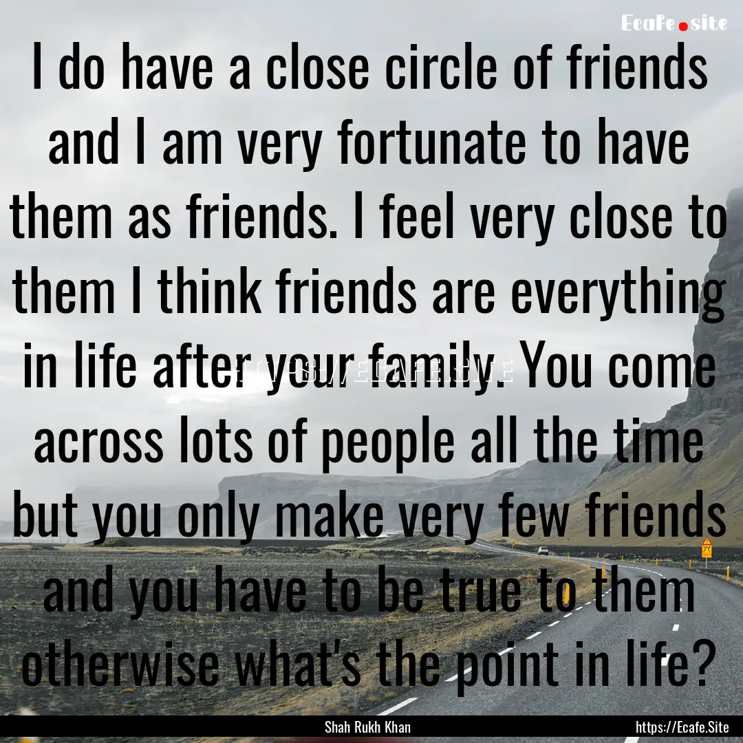 I do have a close circle of friends and I.... : Quote by Shah Rukh Khan