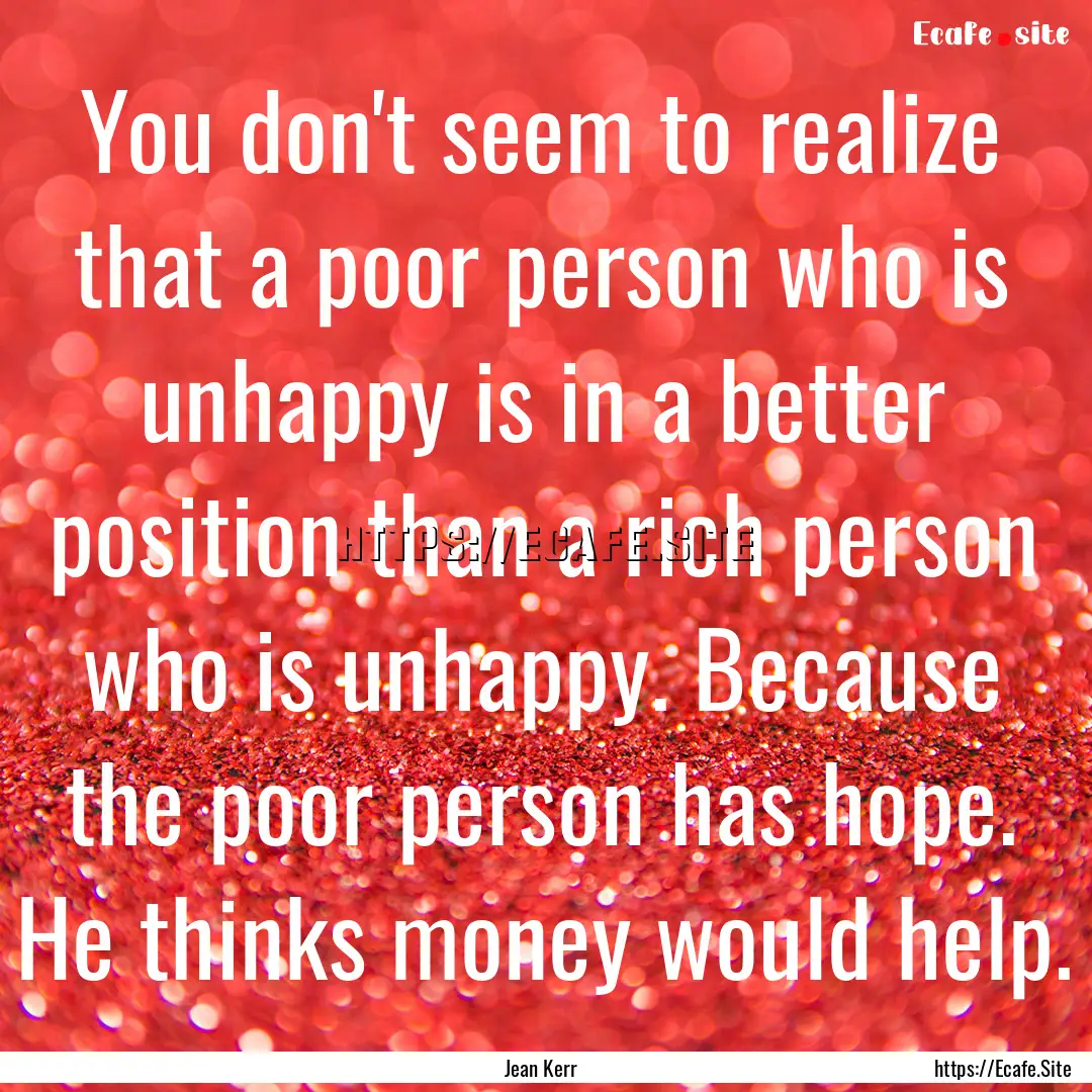 You don't seem to realize that a poor person.... : Quote by Jean Kerr