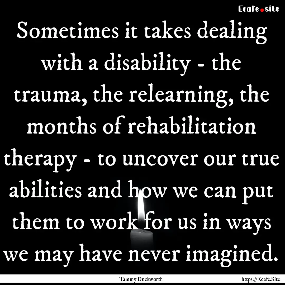 Sometimes it takes dealing with a disability.... : Quote by Tammy Duckworth