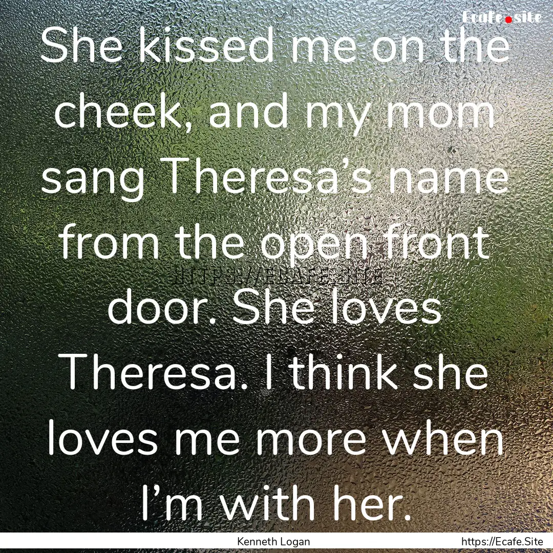 She kissed me on the cheek, and my mom sang.... : Quote by Kenneth Logan