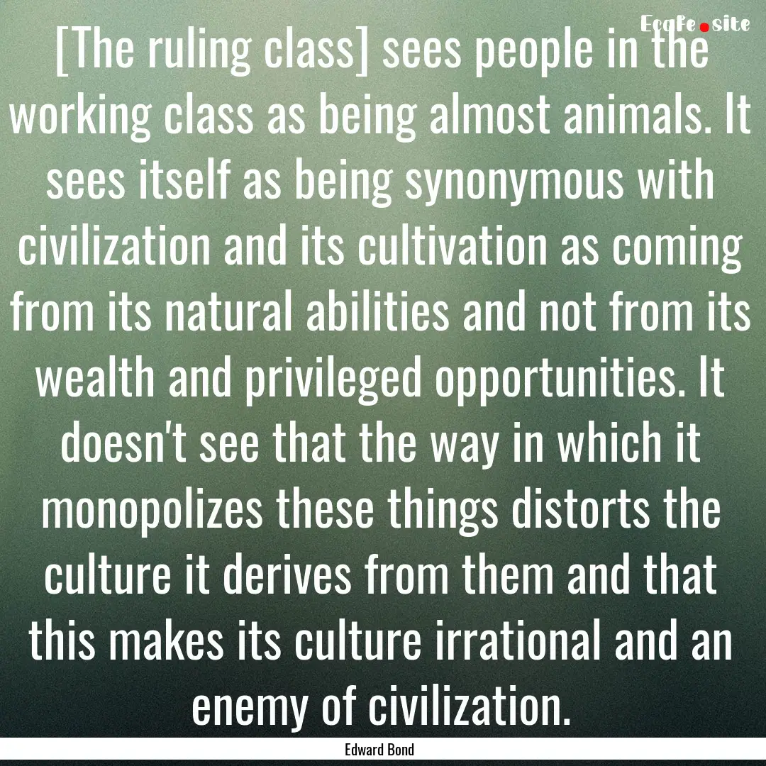 [The ruling class] sees people in the working.... : Quote by Edward Bond