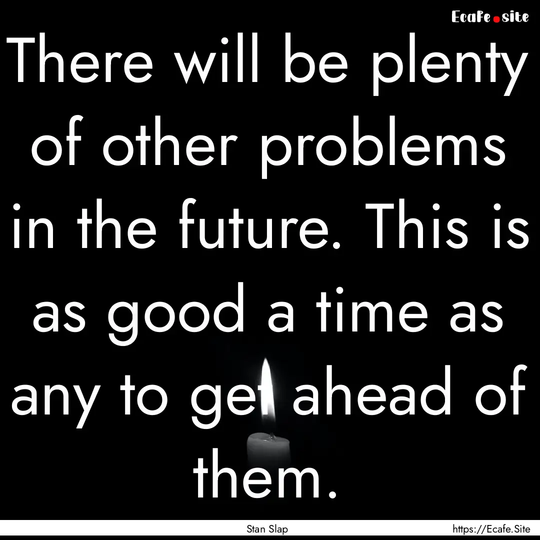 There will be plenty of other problems in.... : Quote by Stan Slap