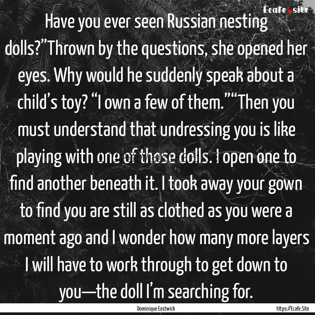 Have you ever seen Russian nesting dolls?”Thrown.... : Quote by Dominique Eastwick