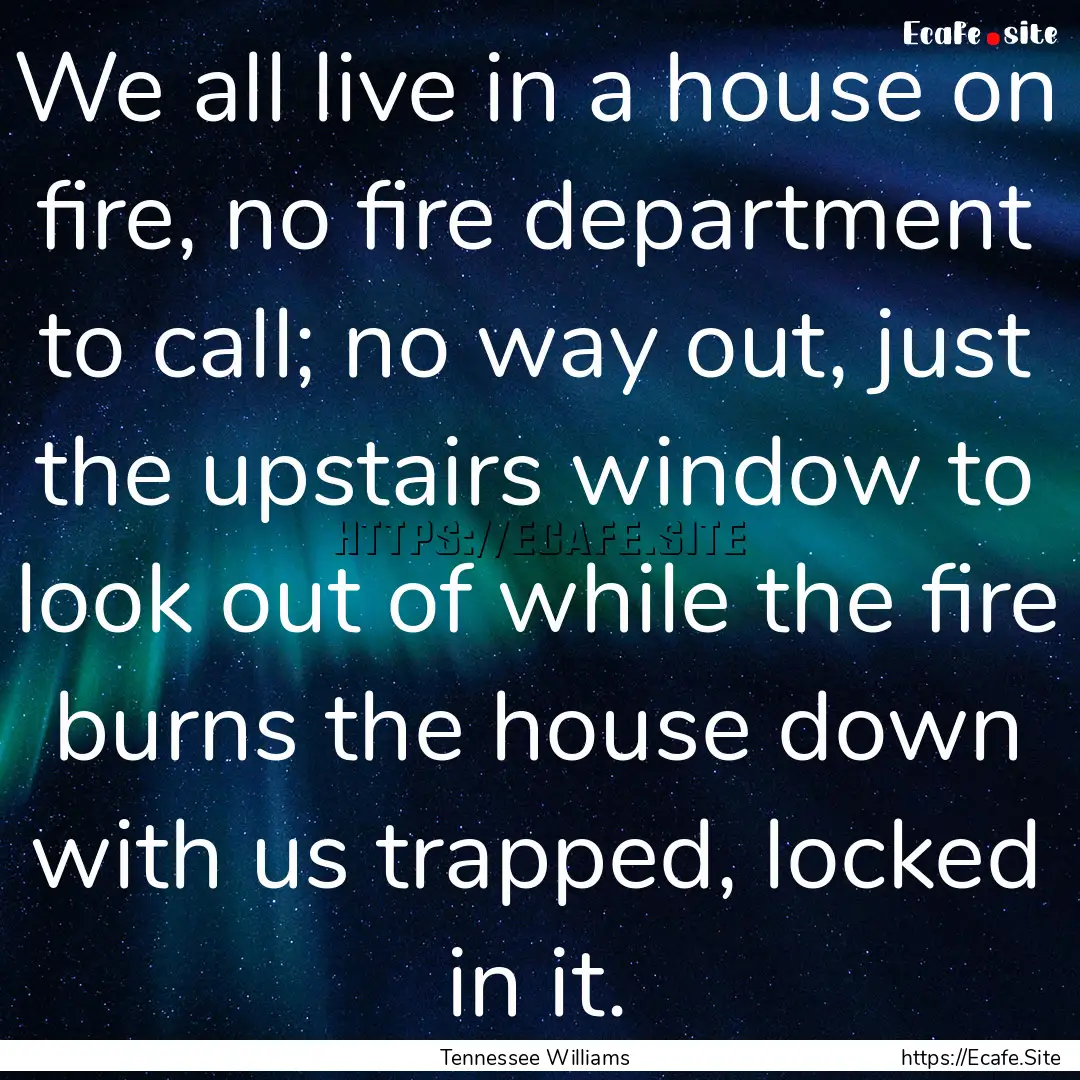 We all live in a house on fire, no fire department.... : Quote by Tennessee Williams