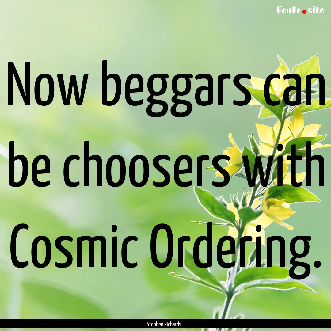 Now beggars can be choosers with Cosmic Ordering..... : Quote by Stephen Richards