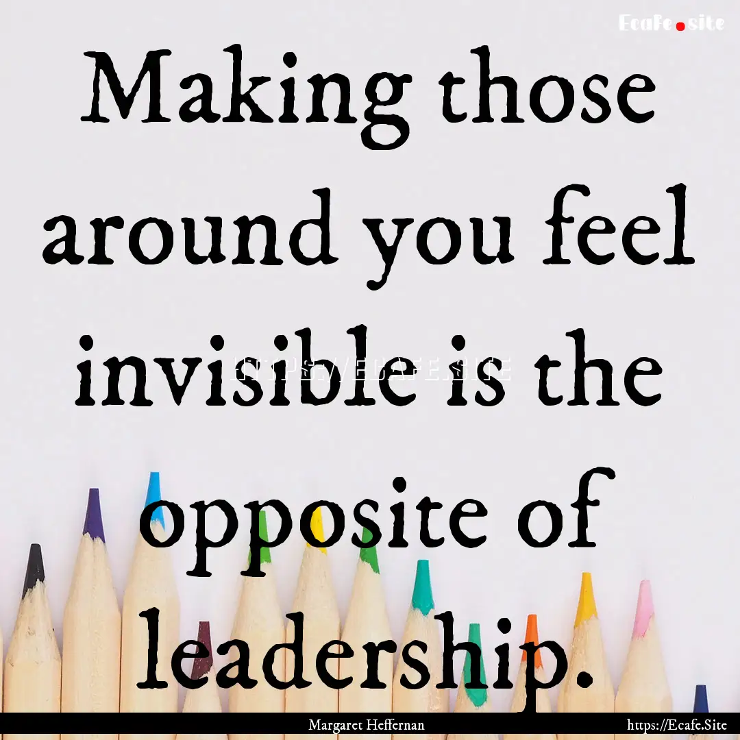 Making those around you feel invisible is.... : Quote by Margaret Heffernan