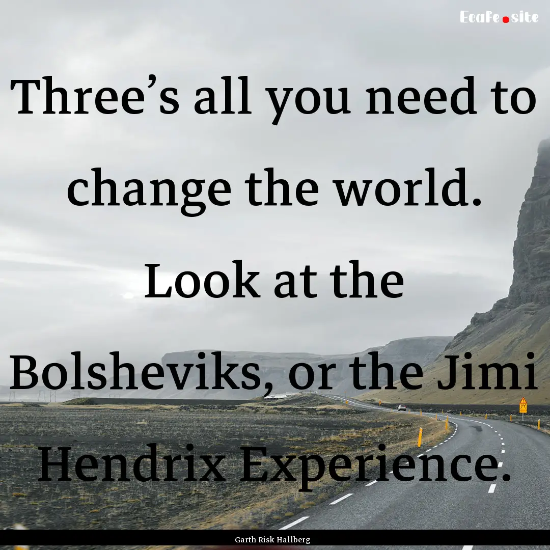 Three’s all you need to change the world..... : Quote by Garth Risk Hallberg