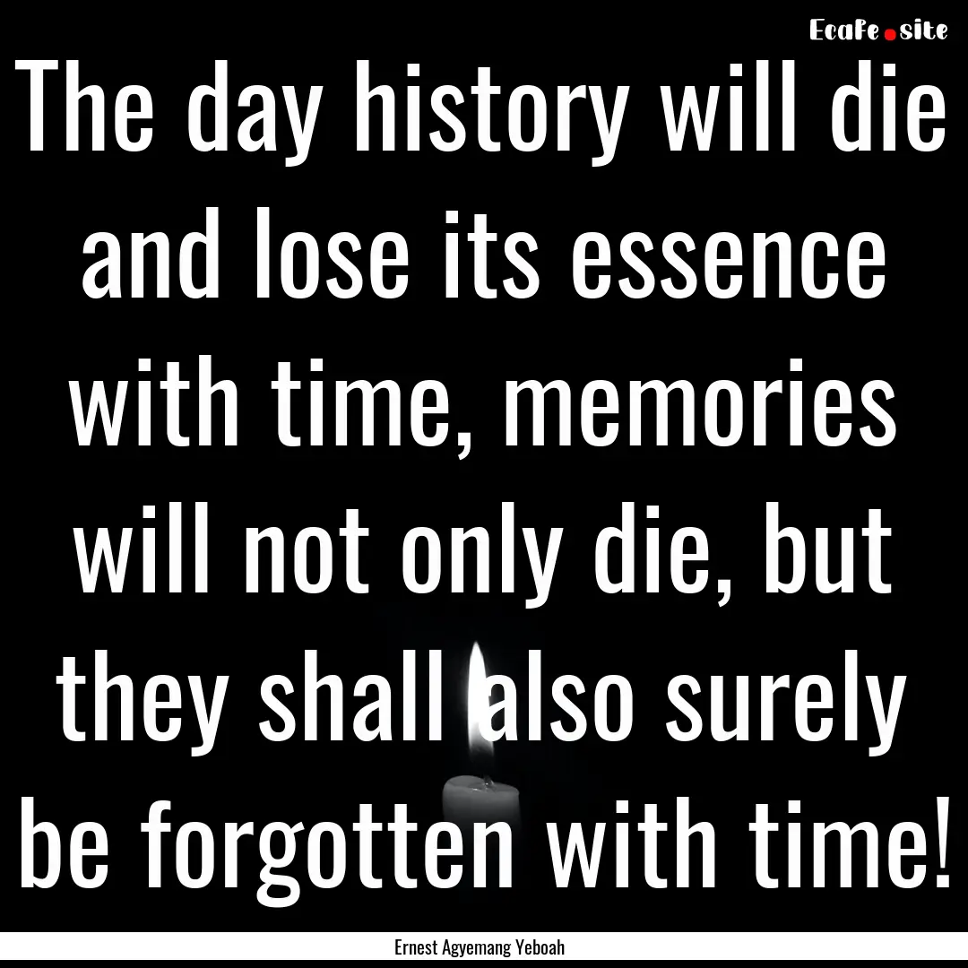 The day history will die and lose its essence.... : Quote by Ernest Agyemang Yeboah