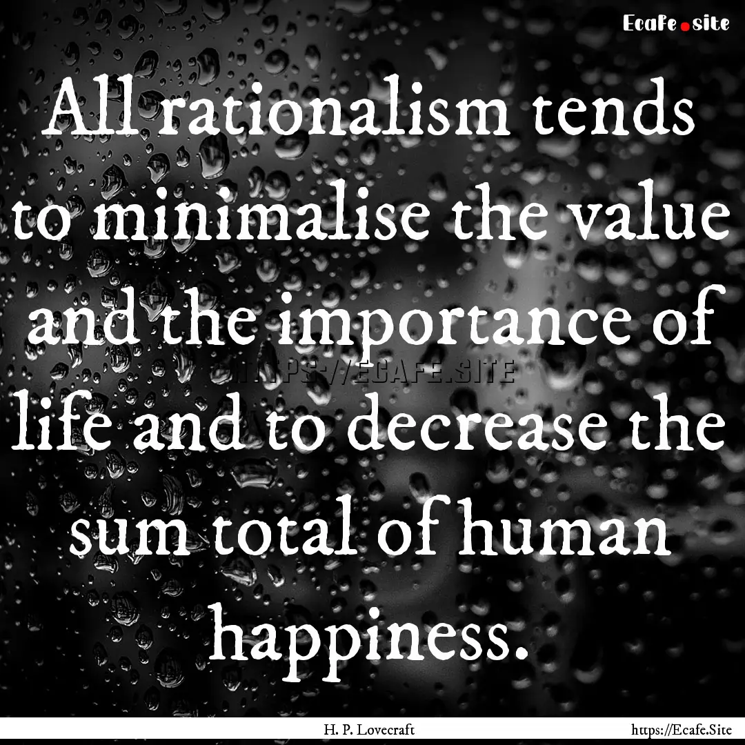 All rationalism tends to minimalise the value.... : Quote by H. P. Lovecraft