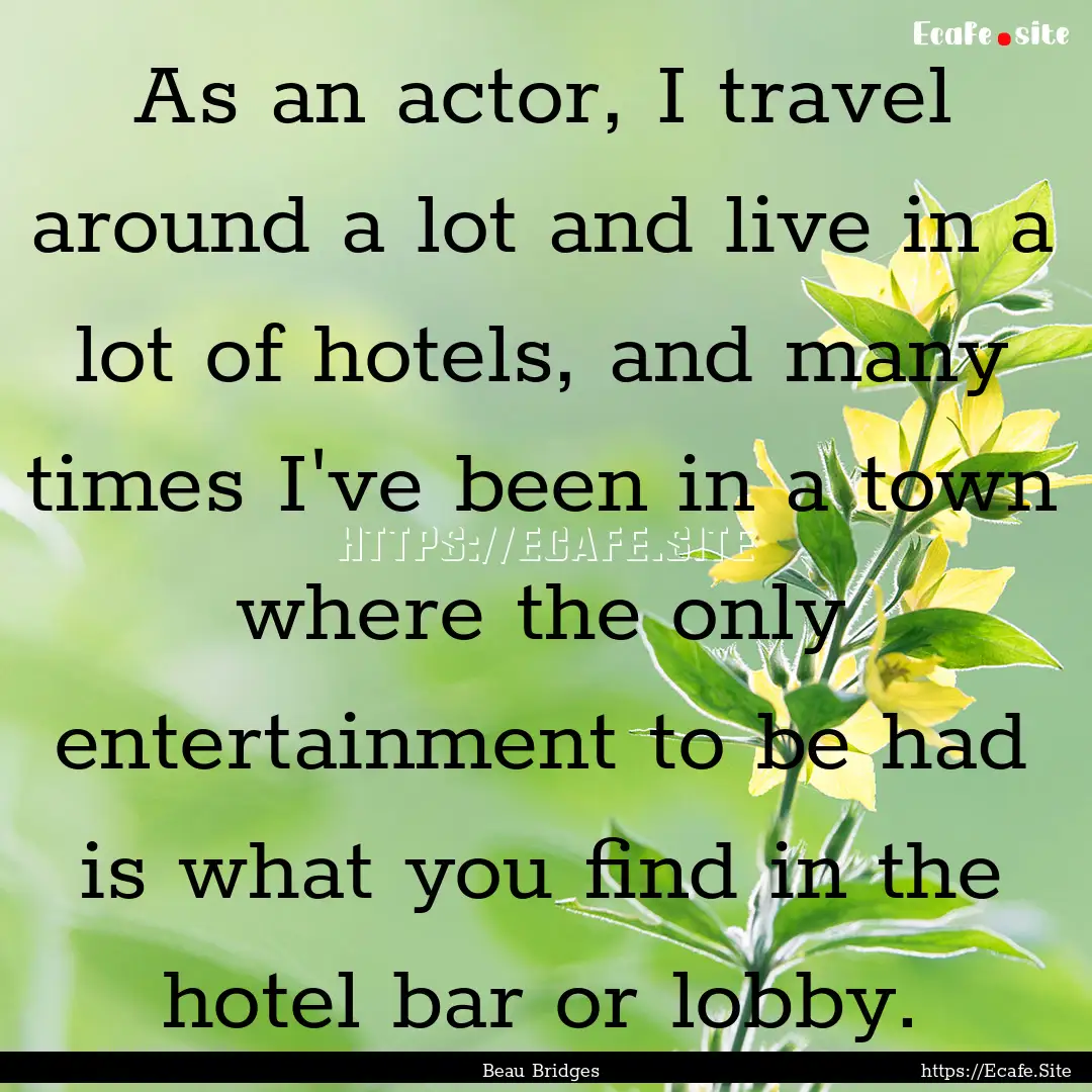 As an actor, I travel around a lot and live.... : Quote by Beau Bridges