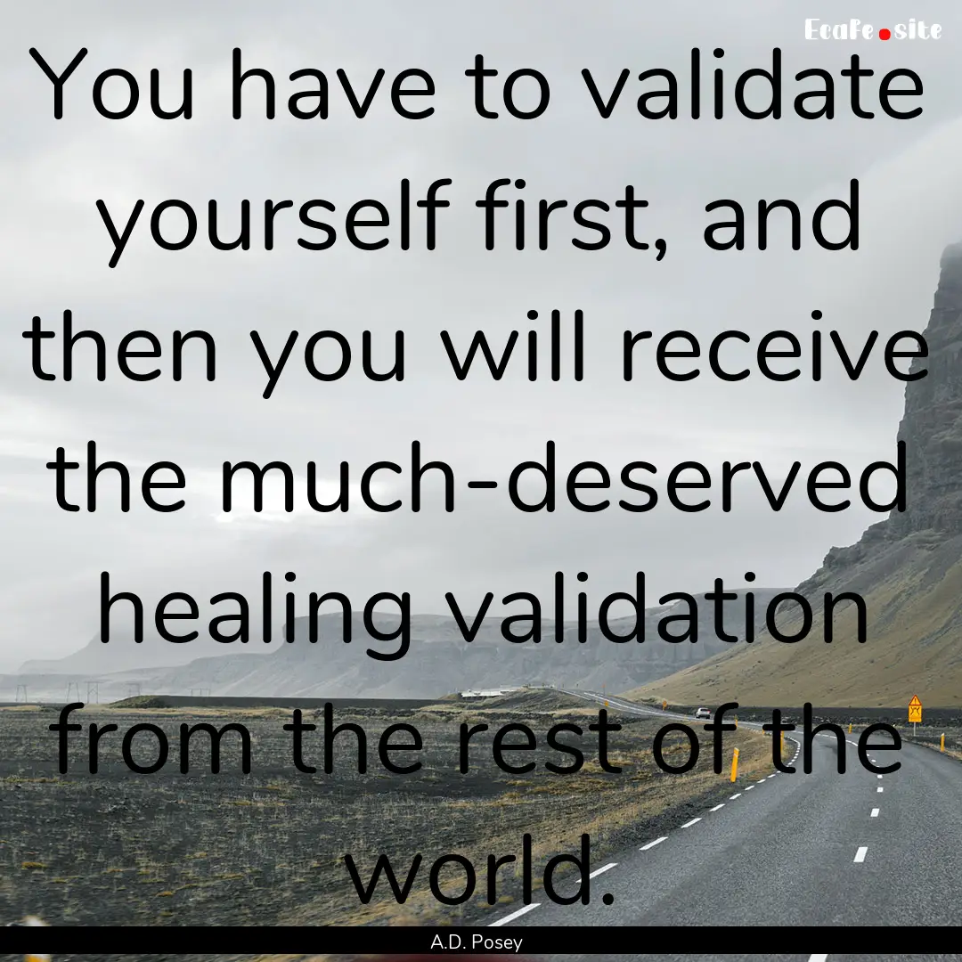 You have to validate yourself first, and.... : Quote by A.D. Posey