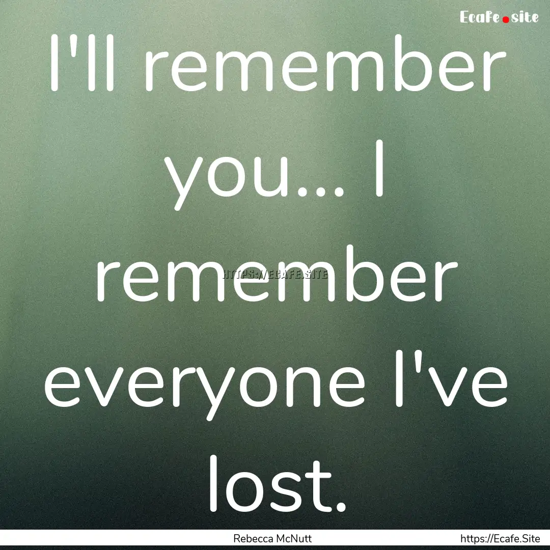 I'll remember you... I remember everyone.... : Quote by Rebecca McNutt