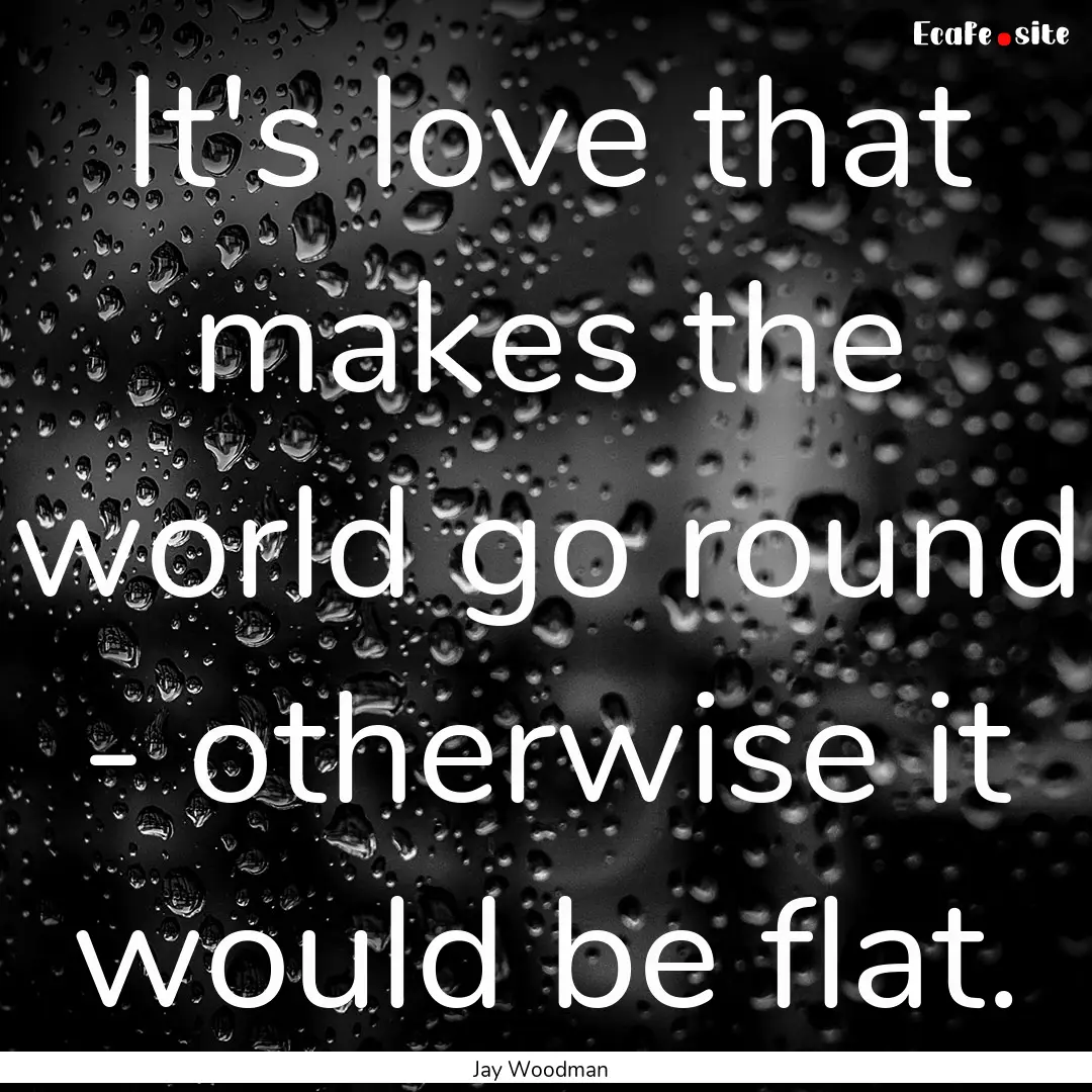 It's love that makes the world go round -.... : Quote by Jay Woodman