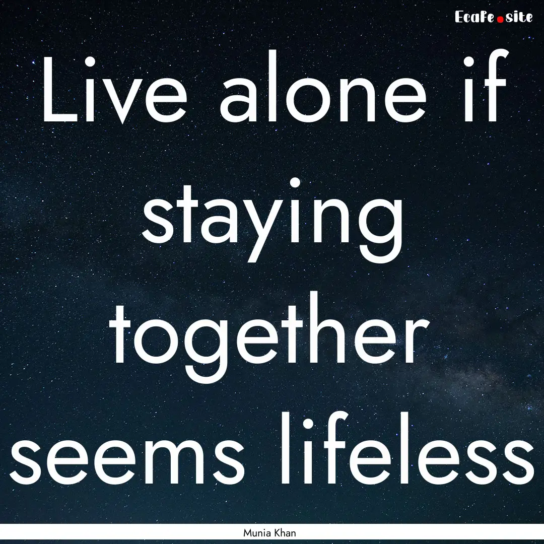 Live alone if staying together seems lifeless.... : Quote by Munia Khan