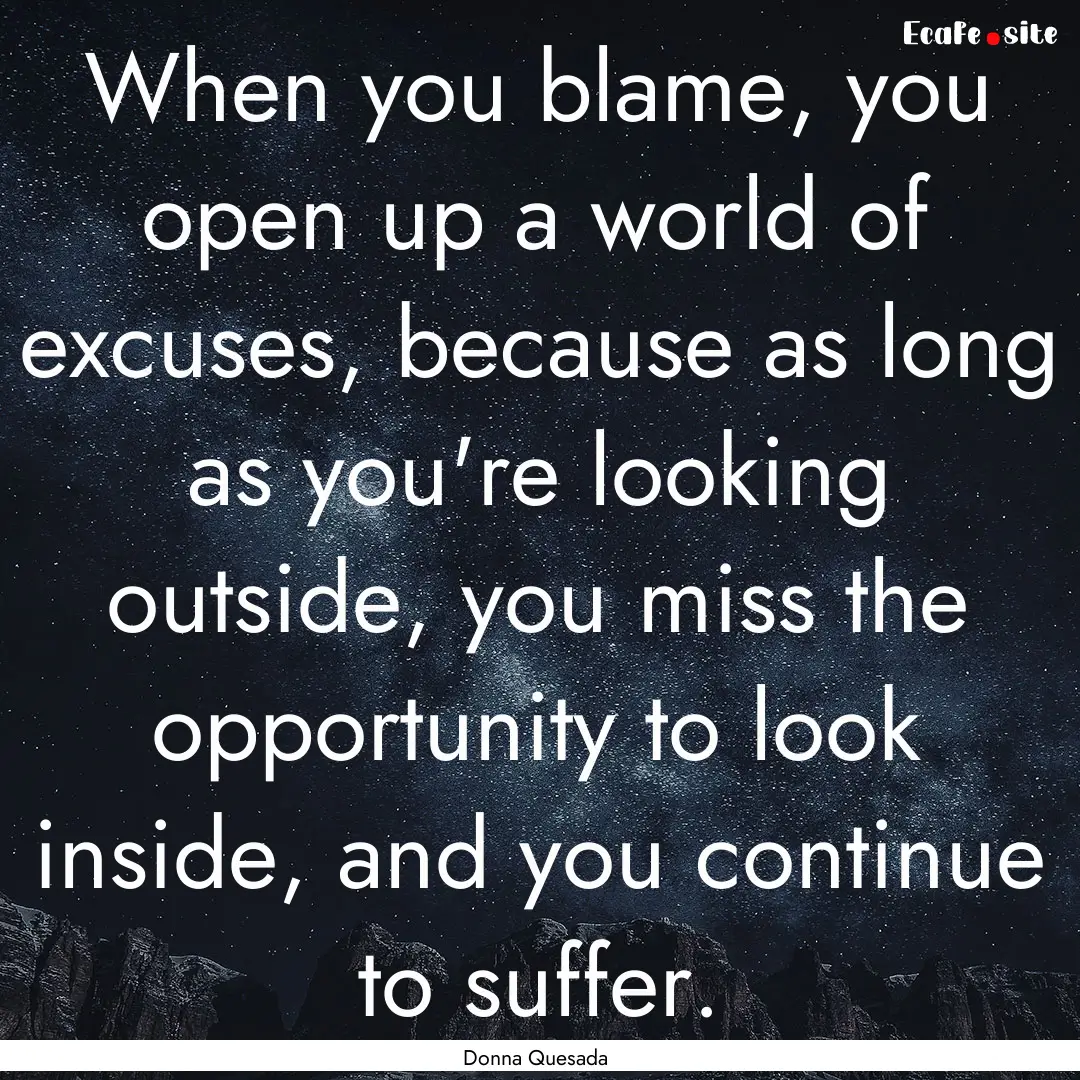 When you blame, you open up a world of excuses,.... : Quote by Donna Quesada