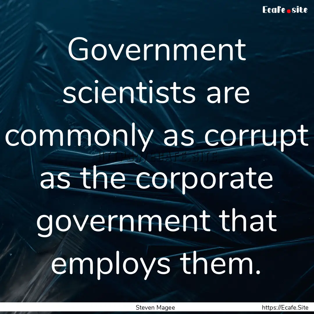 Government scientists are commonly as corrupt.... : Quote by Steven Magee