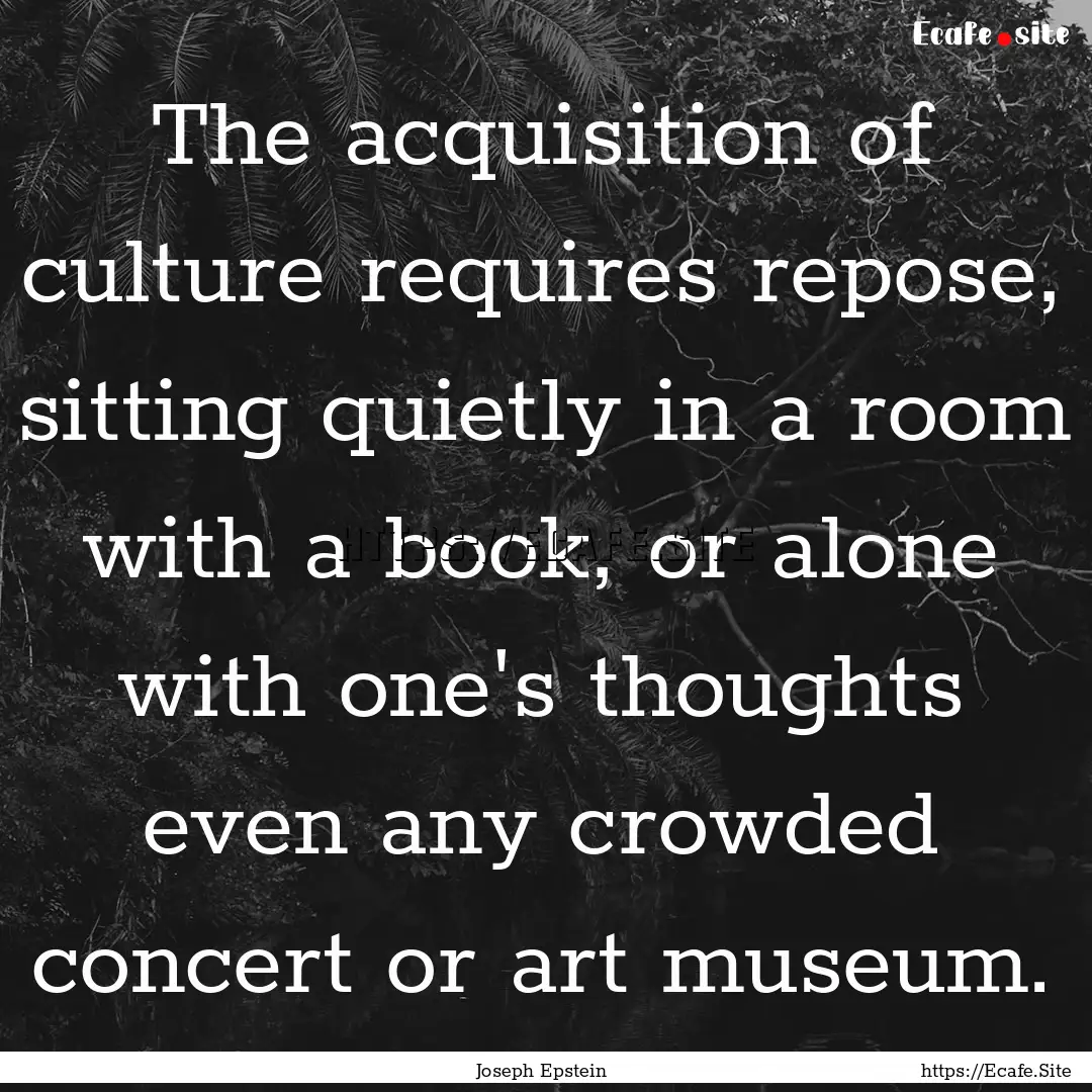 The acquisition of culture requires repose,.... : Quote by Joseph Epstein