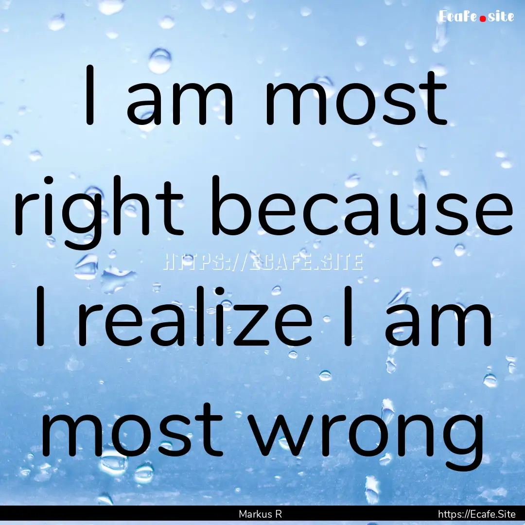 I am most right because I realize I am most.... : Quote by Markus R