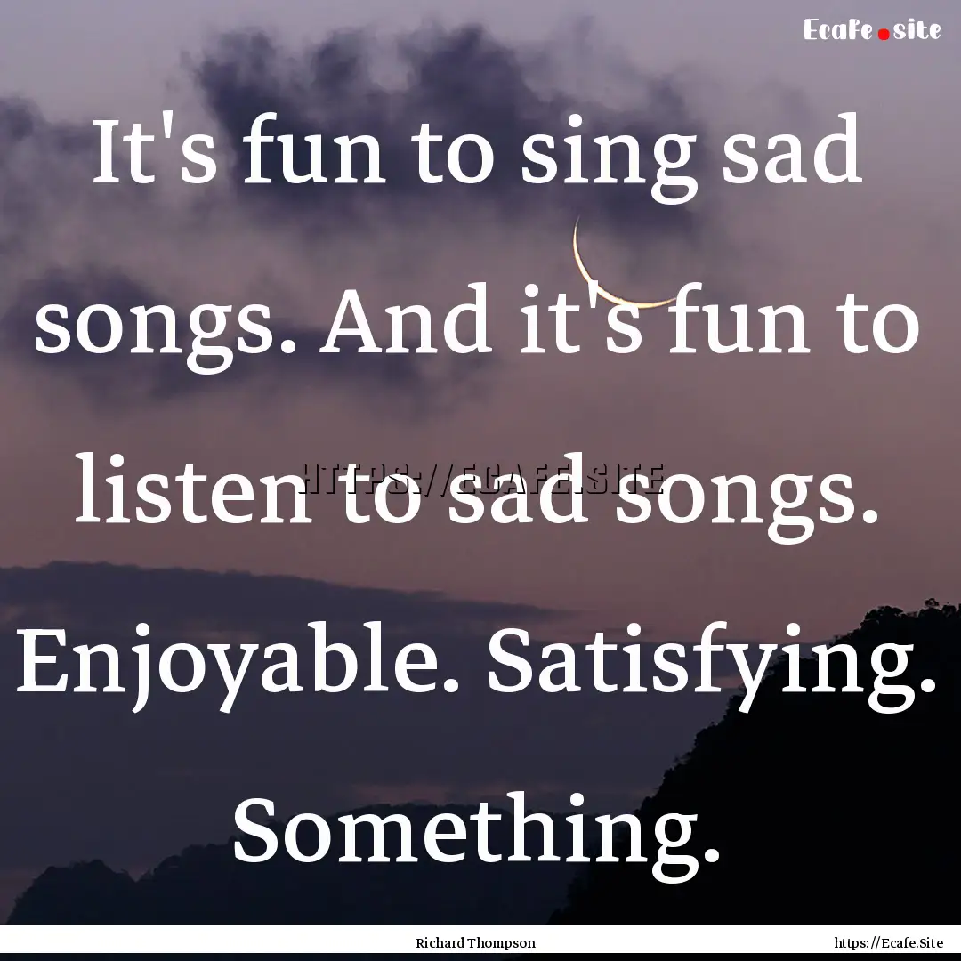 It's fun to sing sad songs. And it's fun.... : Quote by Richard Thompson