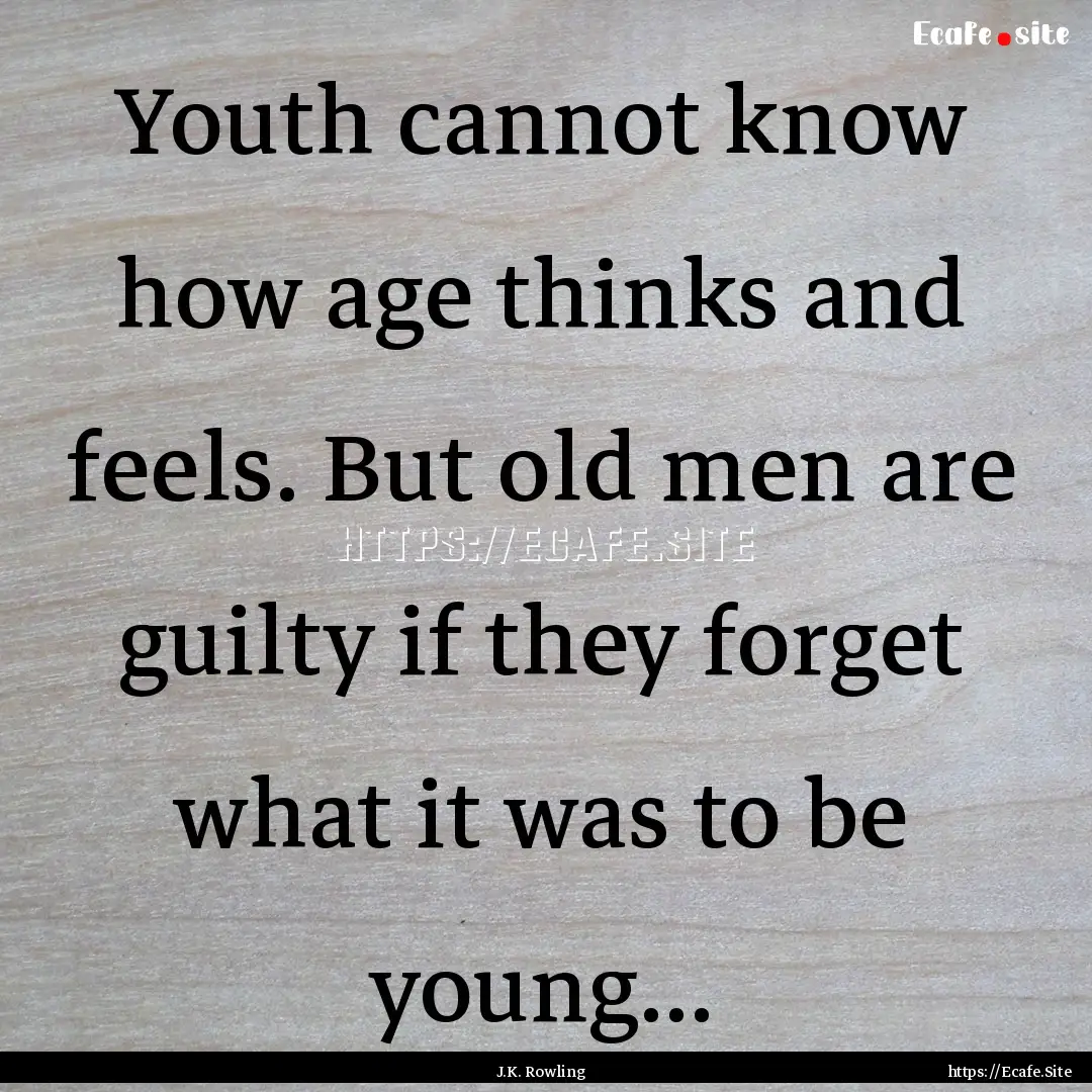 Youth cannot know how age thinks and feels..... : Quote by J.K. Rowling