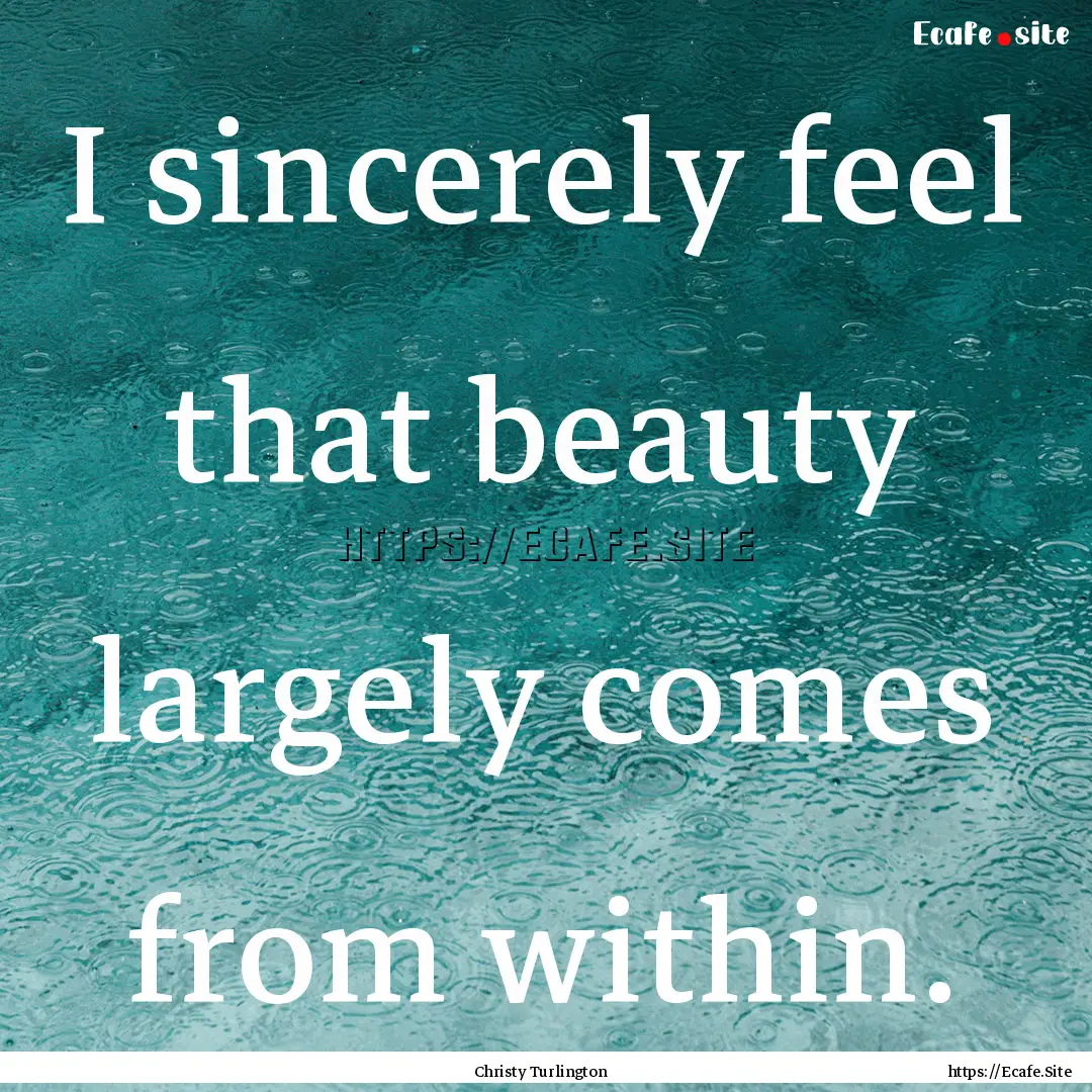 I sincerely feel that beauty largely comes.... : Quote by Christy Turlington