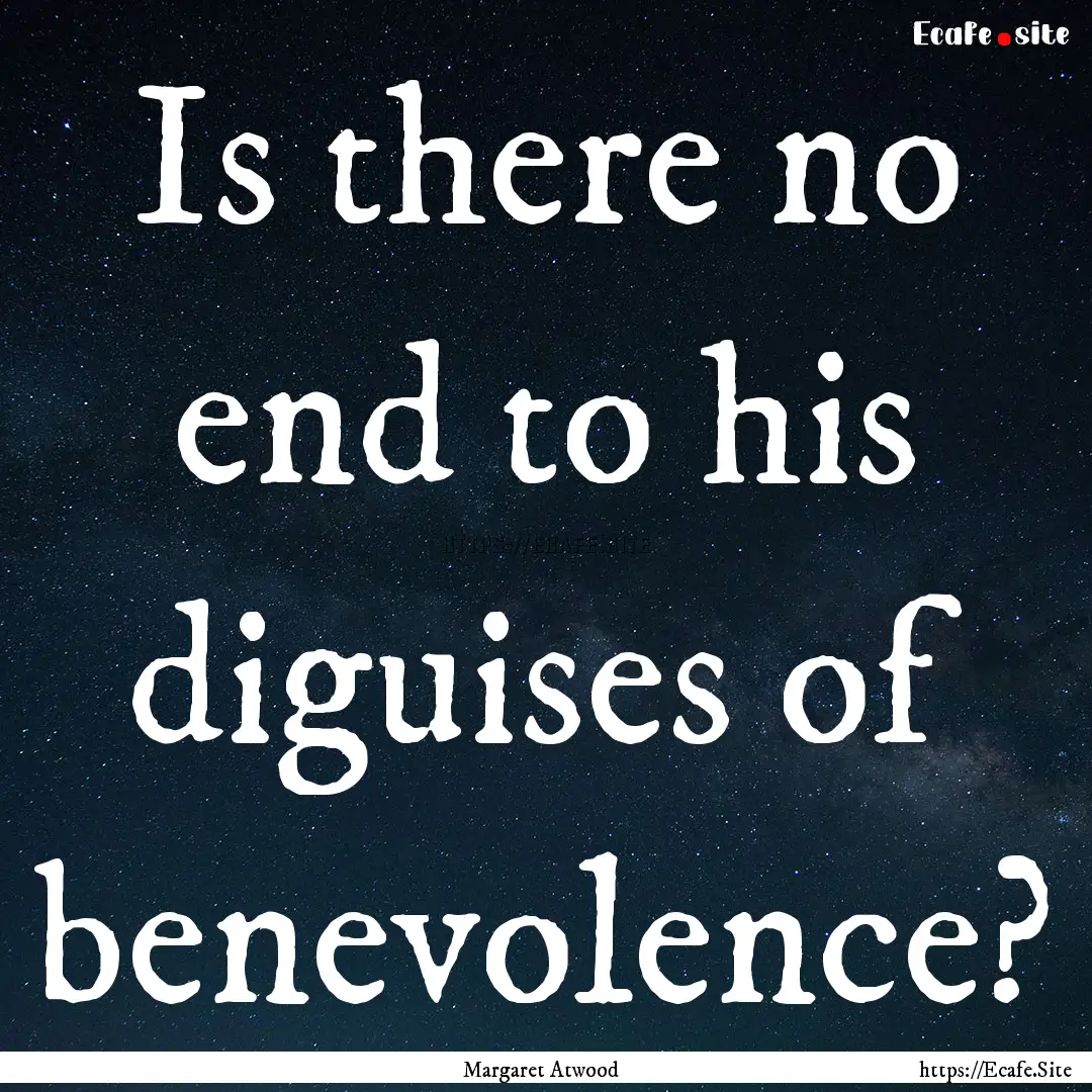 Is there no end to his diguises of benevolence?.... : Quote by Margaret Atwood