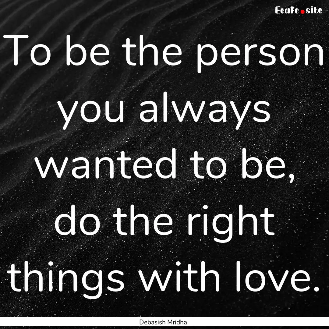 To be the person you always wanted to be,.... : Quote by Debasish Mridha