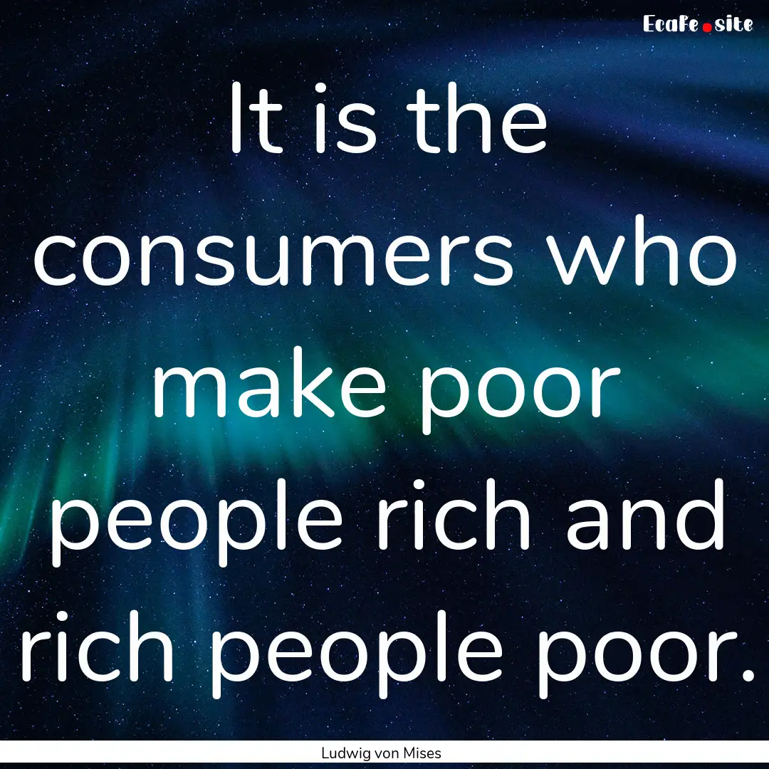 It is the consumers who make poor people.... : Quote by Ludwig von Mises