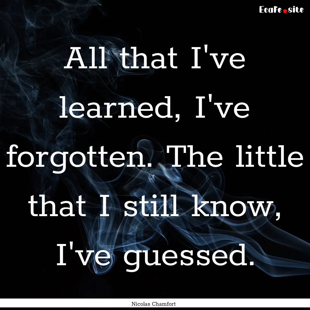 All that I've learned, I've forgotten. The.... : Quote by Nicolas Chamfort