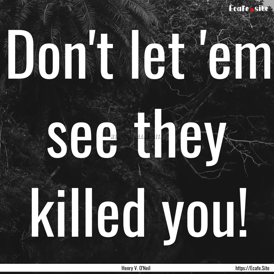 Don't let 'em see they killed you! : Quote by Henry V. O'Neil