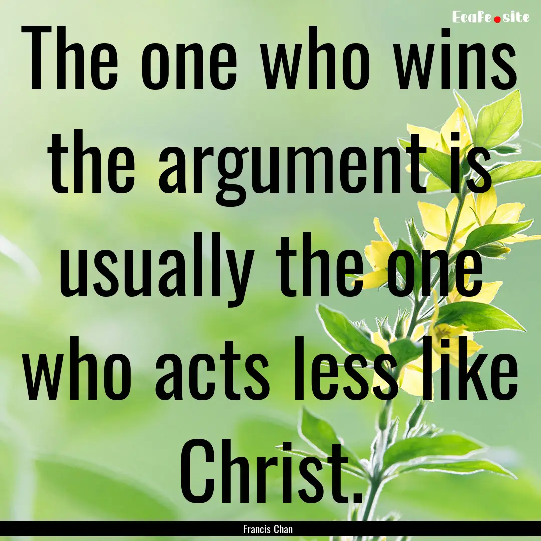 The one who wins the argument is usually.... : Quote by Francis Chan