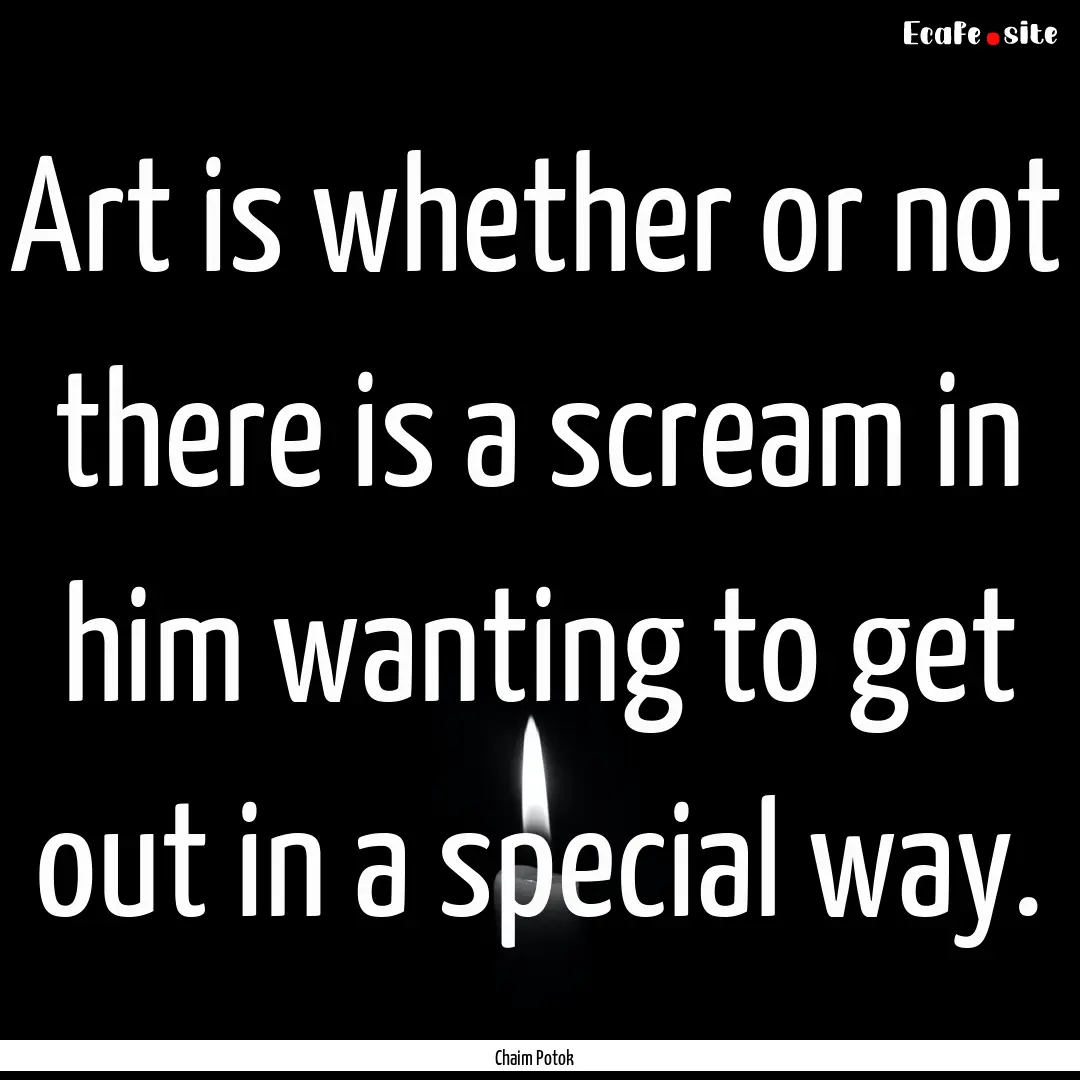 Art is whether or not there is a scream in.... : Quote by Chaim Potok