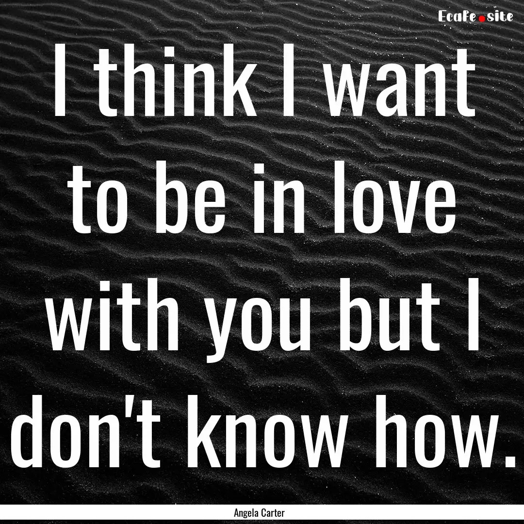 I think I want to be in love with you but.... : Quote by Angela Carter