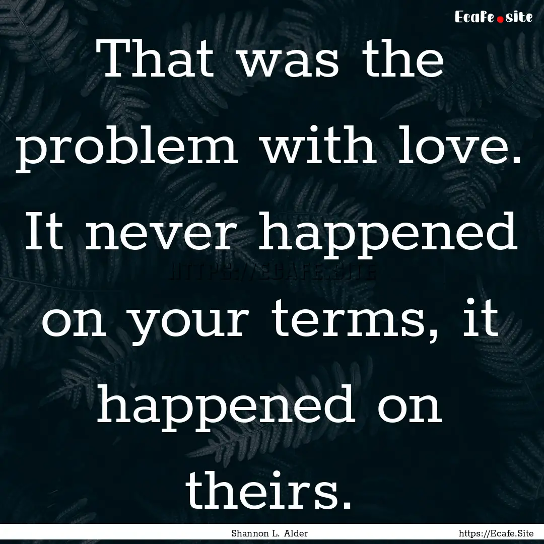 That was the problem with love. It never.... : Quote by Shannon L. Alder