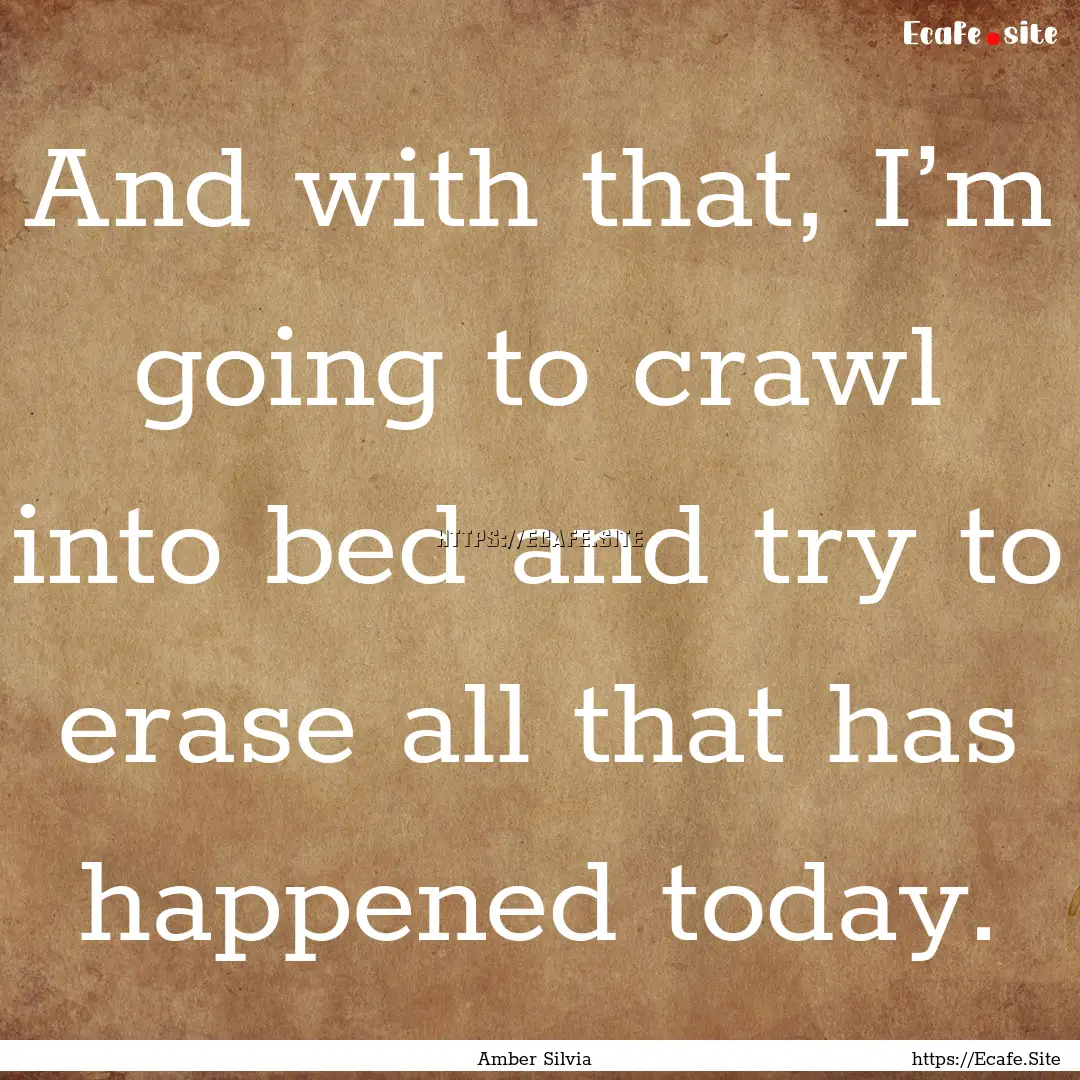 And with that, I’m going to crawl into.... : Quote by Amber Silvia