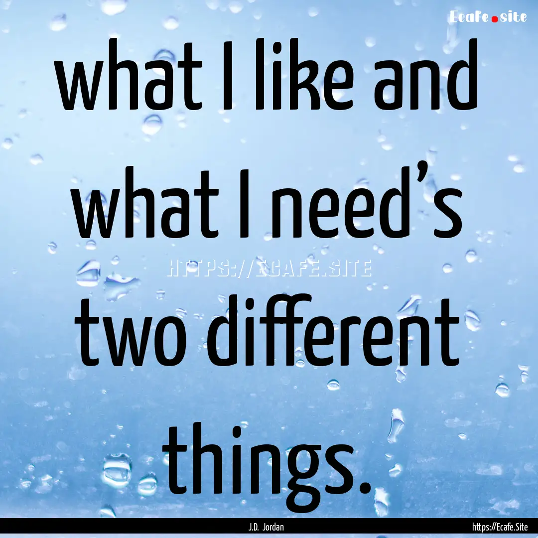 what I like and what I need’s two different.... : Quote by J.D. Jordan